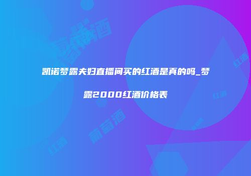 凯诺梦露夫妇直播间买的红酒是真的吗_梦露2000红酒价格表