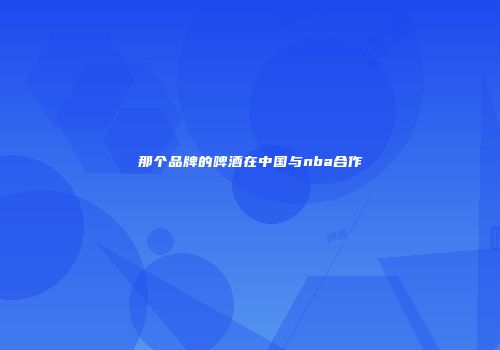 那个品牌的啤酒在中国与nba合作