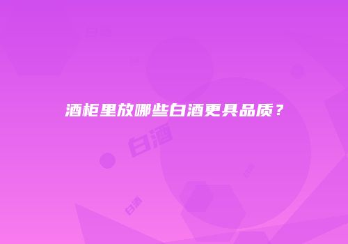 酒柜里放哪些白酒更具品质？