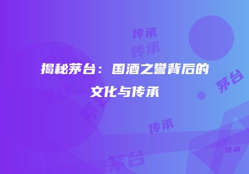 揭秘茅台：国酒之誉背后的文化与传承
