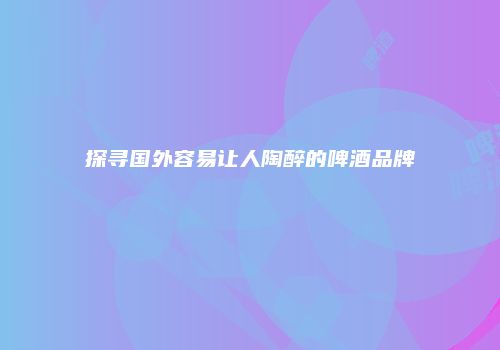 探寻国外容易让人陶醉的啤酒品牌