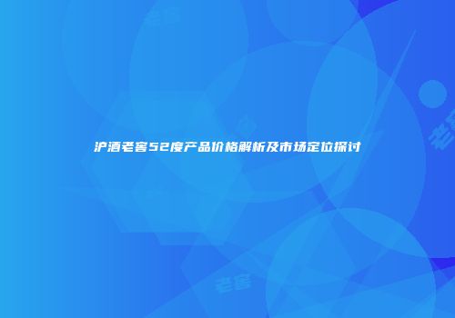沪酒老窖52度产品价格解析及市场定位探讨