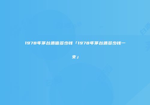 1978年茅台酒值多少钱「1978年茅台酒多少钱一支」