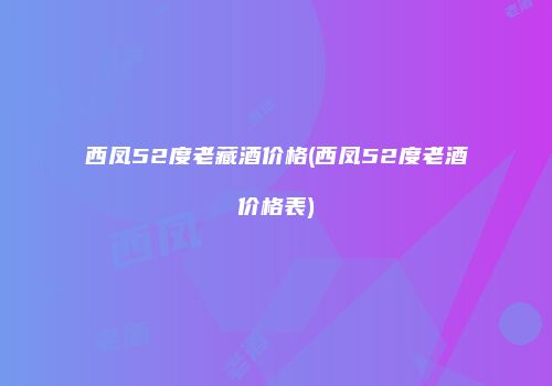 西凤52度老藏酒价格(西凤52度老酒价格表)
