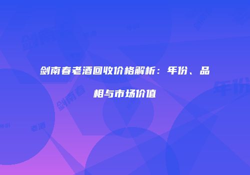 剑南春老酒回收价格解析：年份、品相与市场价值