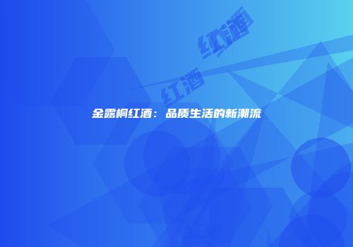 金露桐红酒：品质生活的新潮流