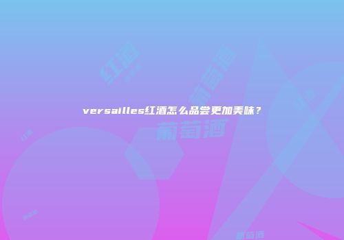 versailles红酒怎么品尝更加美味？