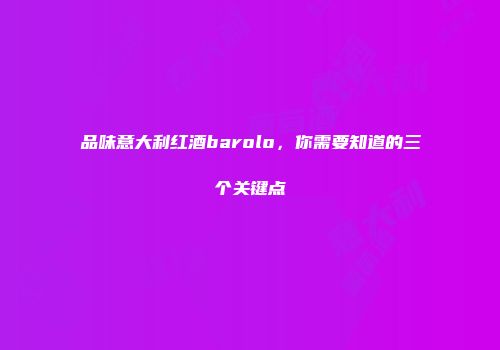 品味意大利红酒barolo，你需要知道的三个关键点