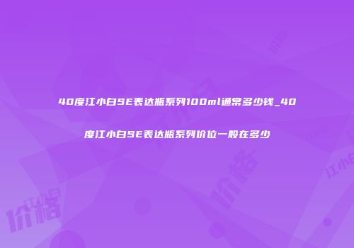40度江小白SE表达瓶系列100ml通常多少钱_40度江小白SE表达瓶系列价位一般在多少