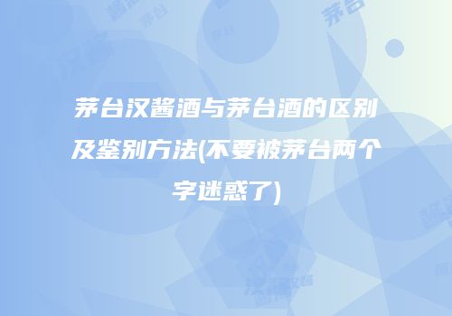 茅台汉酱酒与茅台酒的区别及鉴别方法(不要被茅台两个字迷惑了)