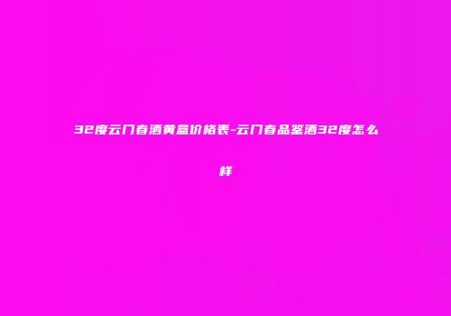 32度云门春酒黄盒价格表-云门春品鉴酒32度怎么样
