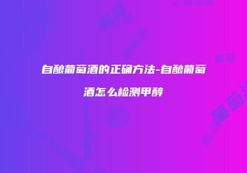 自酿葡萄酒的正确方法-自酿葡萄酒怎么检测甲醇