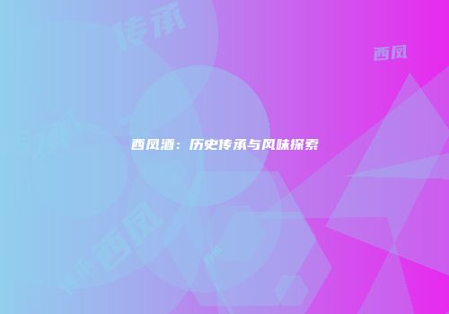西凤酒：历史传承与风味探索
