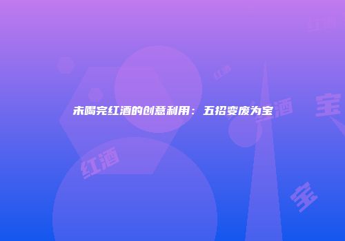 未喝完红酒的创意利用：五招变废为宝