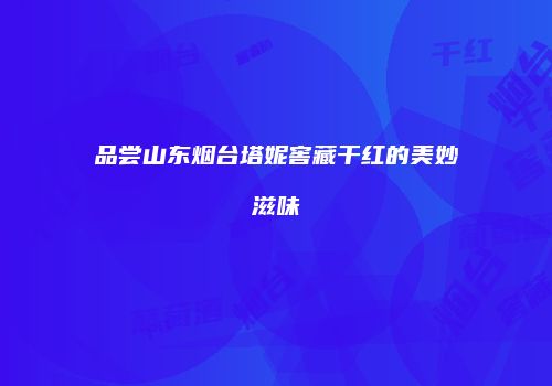 品尝山东烟台塔妮窖藏干红的美妙滋味