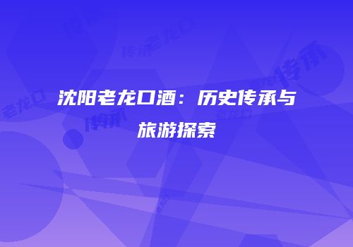 沈阳老龙口酒：历史传承与旅游探索