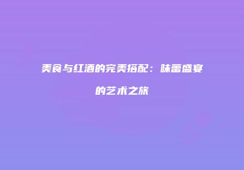 美食与红酒的完美搭配：味蕾盛宴的艺术之旅
