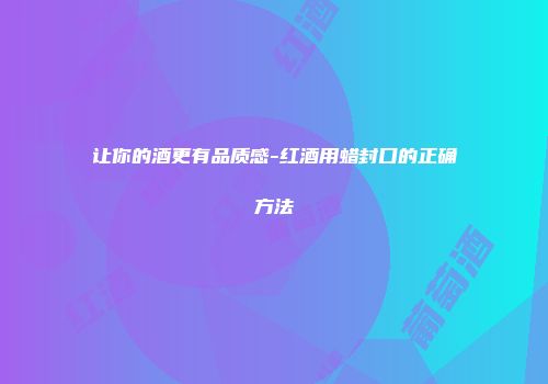 让你的酒更有品质感-红酒用蜡封口的正确方法