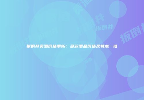 扳倒井贡酒价格解析：多款酒品价格及特点一览