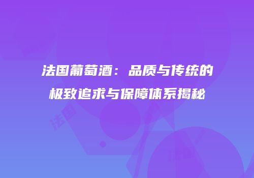 法国葡萄酒：品质与传统的极致追求与保障体系揭秘