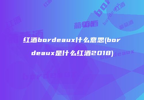 红酒bordeaux什么意思(bordeaux是什么红酒2018)