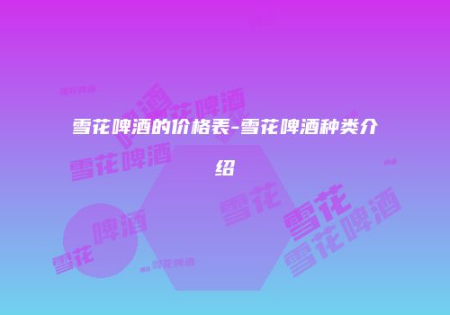 雪花啤酒的价格表-雪花啤酒种类介绍
