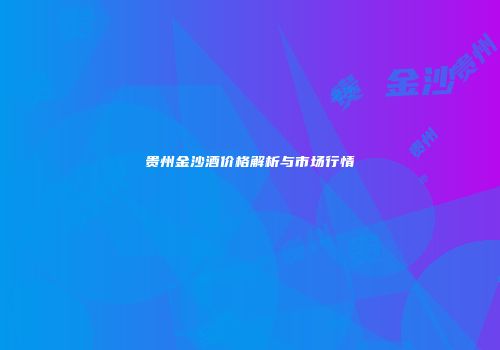 贵州金沙酒价格解析与市场行情