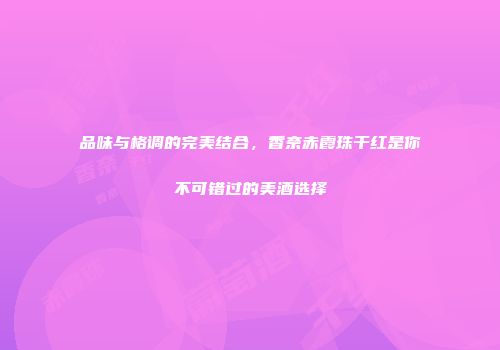 品味与格调的完美结合，香奈赤霞珠干红是你不可错过的美酒选择
