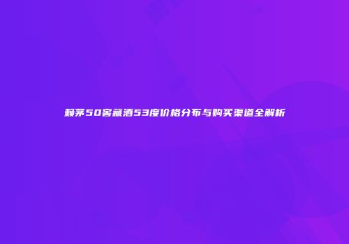 赖茅50窖藏酒53度价格分布与购买渠道全解析