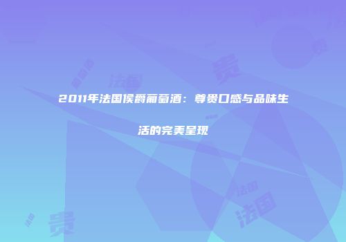 2011年法国侯爵葡萄酒：尊贵口感与品味生活的完美呈现