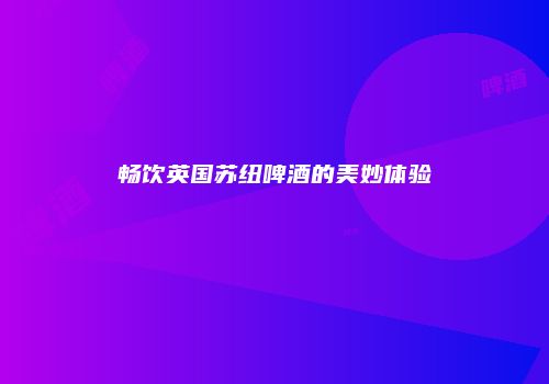 畅饮英国苏纽啤酒的美妙体验