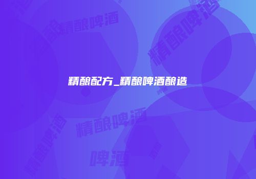 精酿配方_精酿啤酒酿造