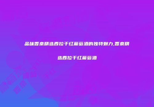 品味香奈精选西拉干红葡萄酒的独特魅力,香奈精选西拉干红葡萄酒