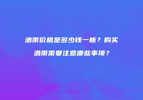 酒雨价格是多少钱一瓶？购买酒雨需要注意哪些事项？