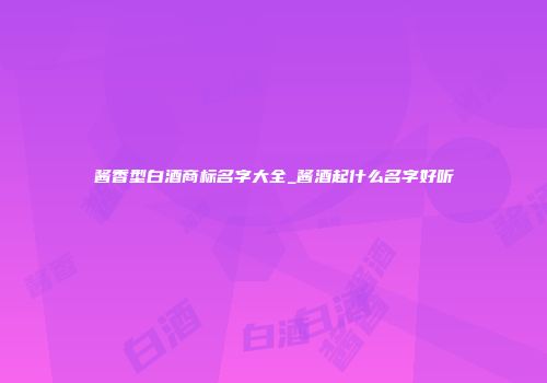 酱香型白酒商标名字大全_酱酒起什么名字好听