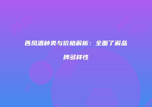 西凤酒种类与价格解析：全面了解品牌多样性