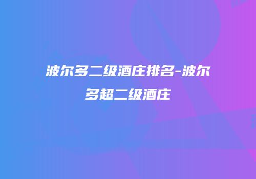 波尔多二级酒庄排名-波尔多超二级酒庄