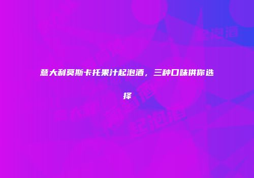 意大利莫斯卡托果汁起泡酒，三种口味供你选择