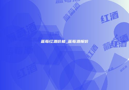 蓝莓红酒价格_蓝莓酒报价