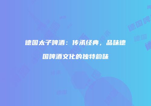德国太子啤酒：传承经典，品味德国啤酒文化的独特韵味