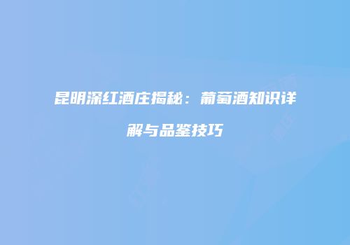 昆明深红酒庄揭秘：葡萄酒知识详解与品鉴技巧