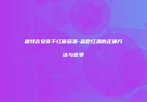 波特吉安蒂干红葡萄酒-品尝红酒的正确方法与感受