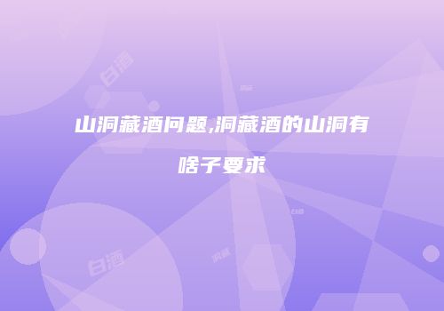 山洞藏酒问题,洞藏酒的山洞有啥子要求