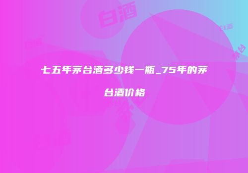 七五年茅台酒多少钱一瓶_75年的茅台酒价格