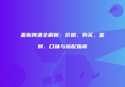 麦斯啤酒全解析：价格、购买、鉴别、口味与搭配指南