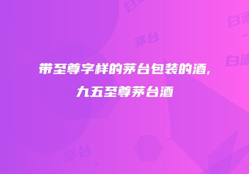 带至尊字样的茅台包装的酒,九五至尊茅台酒