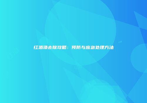 红酒渍去除攻略：预防与应急处理方法
