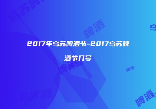 2017年乌苏啤酒节-2017乌苏啤酒节几号