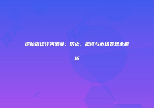 探秘宿迁洋河酒都：历史、规模与市场表现全解析