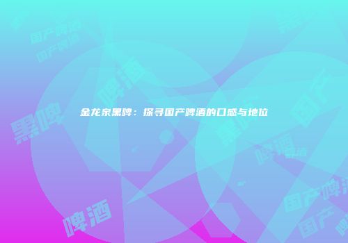 金龙泉黑啤：探寻国产啤酒的口感与地位